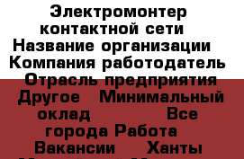 Электромонтер контактной сети › Название организации ­ Компания-работодатель › Отрасль предприятия ­ Другое › Минимальный оклад ­ 14 000 - Все города Работа » Вакансии   . Ханты-Мансийский,Мегион г.